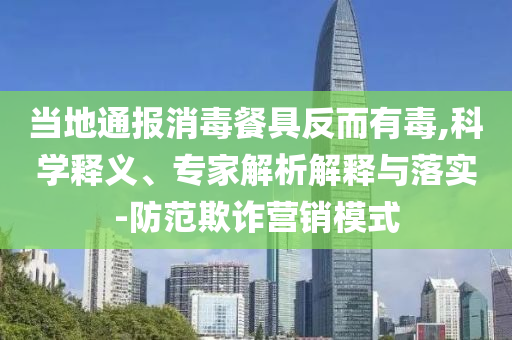 當(dāng)?shù)赝▓?bào)消毒餐具反而有毒,科學(xué)釋義、專(zhuān)家解析解釋與落實(shí)-防范欺詐營(yíng)銷(xiāo)模式
