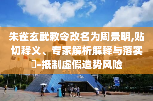 朱雀玄武敕令改名為周景明,貼切釋義、專(zhuān)家解析解釋與落實(shí)?-抵制虛假造勢(shì)風(fēng)險(xiǎn)