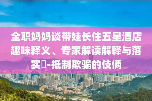 全職媽媽談帶娃長(zhǎng)住五星酒店趣味釋義、專(zhuān)家解讀解釋與落實(shí)?-抵制欺騙的伎倆