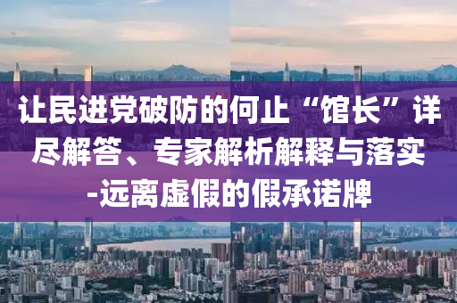 讓民進(jìn)黨破防的何止“館長(zhǎng)”詳盡解答、專(zhuān)家解析解釋與落實(shí)-遠(yuǎn)離虛假的假承諾牌