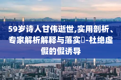 59歲詩(shī)人甘偉逝世,實(shí)用剖析、專(zhuān)家解析解釋與落實(shí)?-杜絕虛假的假誘導(dǎo)
