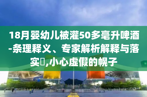 18月嬰幼兒被灌50多毫升啤酒-條理釋義、專(zhuān)家解析解釋與落實(shí)?,小心虛假的幌子