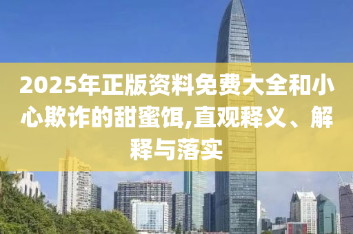 2025年正版資料免費(fèi)大全和小心欺詐的甜蜜餌,直觀釋義、解釋與落實(shí)
