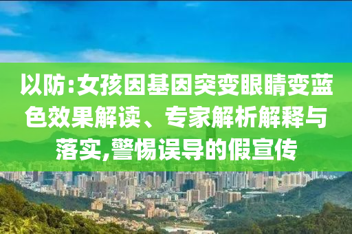 以防:女孩因基因突變眼睛變藍(lán)色效果解讀、專(zhuān)家解析解釋與落實(shí),警惕誤導(dǎo)的假宣傳