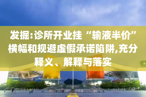 發(fā)掘:診所開(kāi)業(yè)掛“輸液半價(jià)”橫幅和規(guī)避虛假承諾陷阱,充分釋義、解釋與落實(shí)