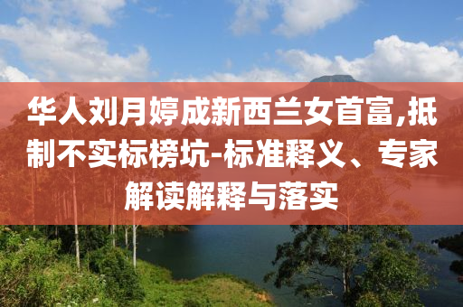 華人劉月婷成新西蘭女首富,抵制不實標榜坑-標準釋義、專家解讀解釋與落實