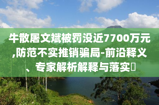 牛散屠文斌被罰沒近7700萬元,防范不實推銷騙局-前沿釋義、專家解析解釋與落實?