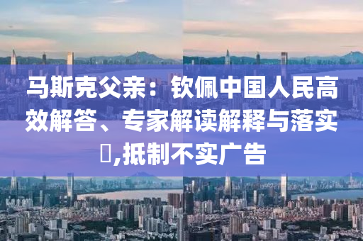 馬斯克父親：欽佩中國人民高效解答、專家解讀解釋與落實?,抵制不實廣告