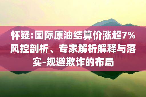 懷疑:國際原油結(jié)算價漲超7%風控剖析、專家解析解釋與落實-規(guī)避欺詐的布局