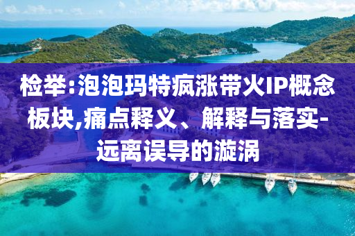 檢舉:泡泡瑪特瘋漲帶火IP概念板塊,痛點釋義、解釋與落實-遠離誤導的漩渦