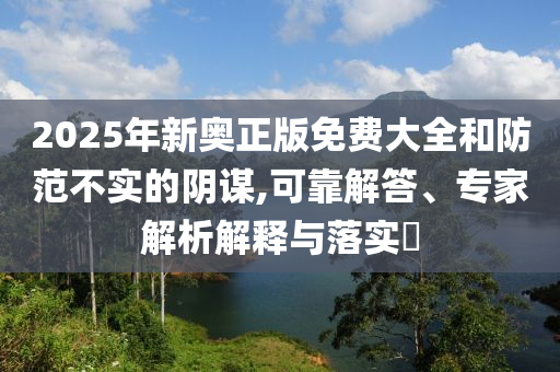 2025年新奧正版免費(fèi)大全和防范不實(shí)的陰謀,可靠解答、專家解析解釋與落實(shí)?