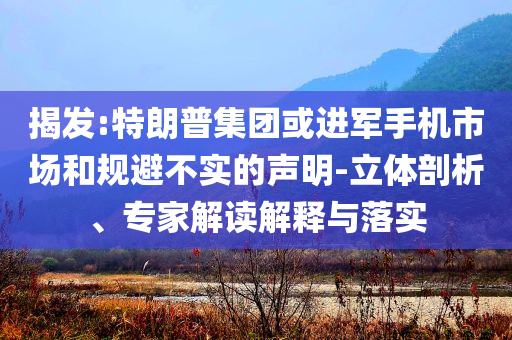 揭發(fā):特朗普集團(tuán)或進(jìn)軍手機(jī)市場(chǎng)和規(guī)避不實(shí)的聲明-立體剖析、專家解讀解釋與落實(shí)