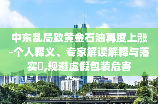 中東亂局致黃金石油再度上漲-個(gè)人釋義、專家解讀解釋與落實(shí)?,規(guī)避虛假包裝危害