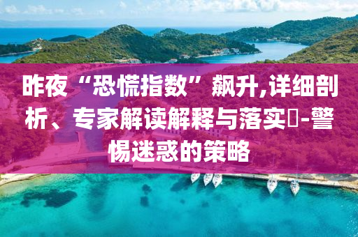 昨夜“恐慌指數(shù)”飆升,詳細(xì)剖析、專(zhuān)家解讀解釋與落實(shí)?-警惕迷惑的策略