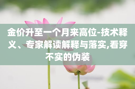 金價升至一個月來高位-技術(shù)釋義、專家解讀解釋與落實,看穿不實的偽裝