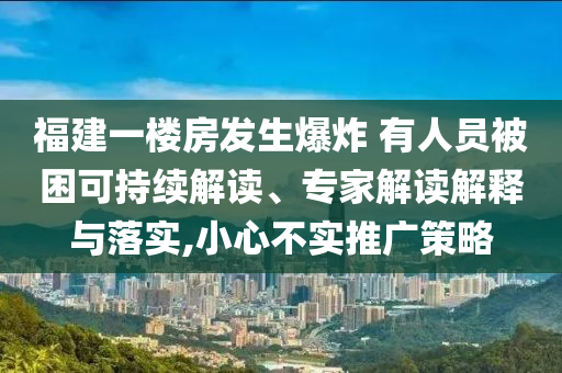 福建一樓房發(fā)生爆炸 有人員被困可持續(xù)解讀、專家解讀解釋與落實,小心不實推廣策略