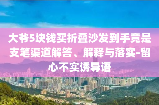 大爺5塊錢買折疊沙發(fā)到手竟是支筆渠道解答、解釋與落實(shí)-留心不實(shí)誘導(dǎo)語