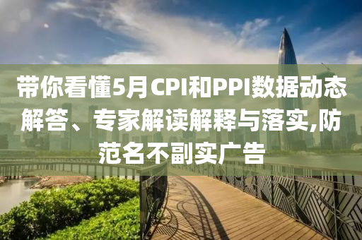 帶你看懂5月CPI和PPI數(shù)據(jù)動(dòng)態(tài)解答、專家解讀解釋與落實(shí),防范名不副實(shí)廣告
