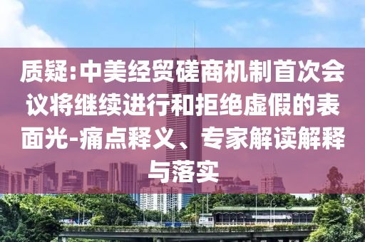 質(zhì)疑:中美經(jīng)貿(mào)磋商機(jī)制首次會(huì)議將繼續(xù)進(jìn)行和拒絕虛假的表面光-痛點(diǎn)釋義、專家解讀解釋與落實(shí)