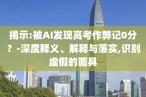 揭示:被AI發(fā)現(xiàn)高考作弊記0分？-深度釋義、解釋與落實(shí),識(shí)別虛假的面具