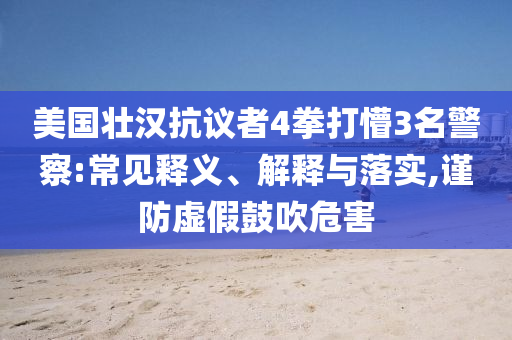 美國壯漢抗議者4拳打懵3名警察:常見釋義、解釋與落實(shí),謹(jǐn)防虛假鼓吹危害