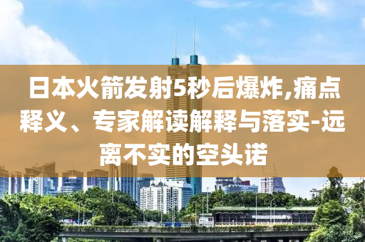 日本火箭發(fā)射5秒后爆炸,痛點(diǎn)釋義、專家解讀解釋與落實(shí)-遠(yuǎn)離不實(shí)的空頭諾