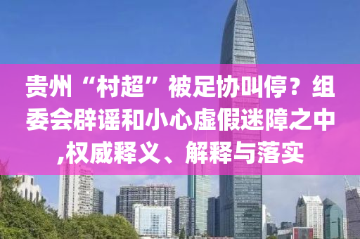 貴州“村超”被足協(xié)叫停？組委會(huì)辟謠和小心虛假迷障之中,權(quán)威釋義、解釋與落實(shí)