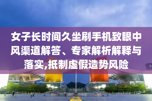 女子長時(shí)間久坐刷手機(jī)致眼中風(fēng)渠道解答、專家解析解釋與落實(shí),抵制虛假造勢(shì)風(fēng)險(xiǎn)