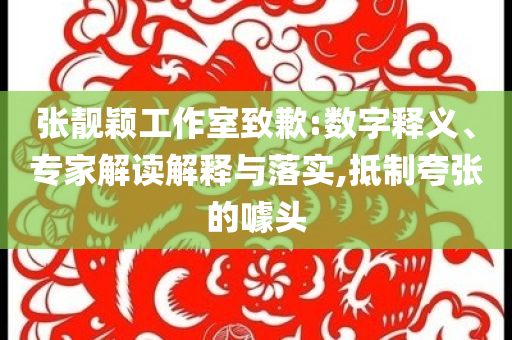 張靚穎工作室致歉:數(shù)字釋義、專家解讀解釋與落實,抵制夸張的噱頭