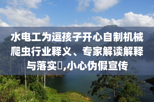水電工為逗孩子開心自制機械爬蟲行業(yè)釋義、專家解讀解釋與落實?,小心偽假宣傳