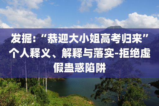 發(fā)掘:“恭迎大小姐高考?xì)w來”個人釋義、解釋與落實-拒絕虛假蠱惑陷阱