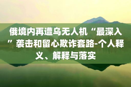俄境內(nèi)再遭烏無人機(jī)“最深入”襲擊和留心欺詐套路-個(gè)人釋義、解釋與落實(shí)