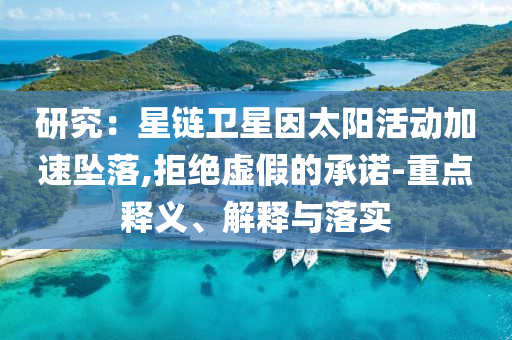 研究：星鏈衛(wèi)星因太陽活動(dòng)加速墜落,拒絕虛假的承諾-重點(diǎn)釋義、解釋與落實(shí)