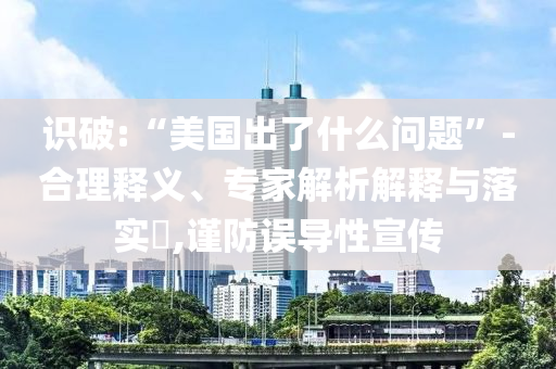 識(shí)破:“美國出了什么問題”-合理釋義、專家解析解釋與落實(shí)?,謹(jǐn)防誤導(dǎo)性宣傳
