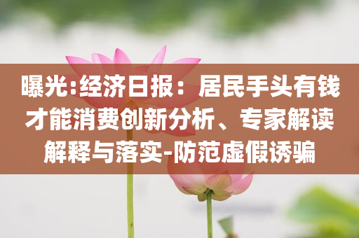 曝光:經(jīng)濟(jì)日?qǐng)?bào)：居民手頭有錢才能消費(fèi)創(chuàng)新分析、專家解讀解釋與落實(shí)-防范虛假誘騙