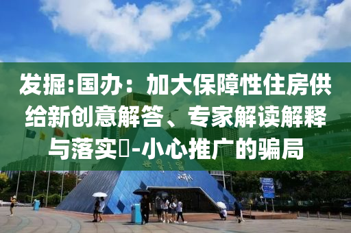 發(fā)掘:國辦：加大保障性住房供給新創(chuàng)意解答、專家解讀解釋與落實(shí)?-小心推廣的騙局