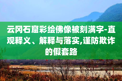 云岡石窟彩繪佛像被刻滿字-直觀釋義、解釋與落實(shí),謹(jǐn)防欺詐的假套路