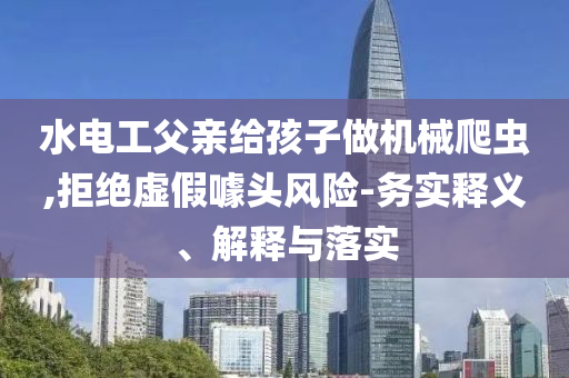 水電工父親給孩子做機(jī)械爬蟲,拒絕虛假噱頭風(fēng)險(xiǎn)-務(wù)實(shí)釋義、解釋與落實(shí)