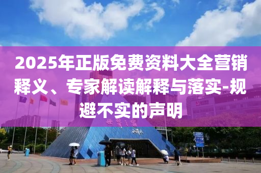 2025年正版免費(fèi)資料大全營(yíng)銷釋義、專家解讀解釋與落實(shí)-規(guī)避不實(shí)的聲明