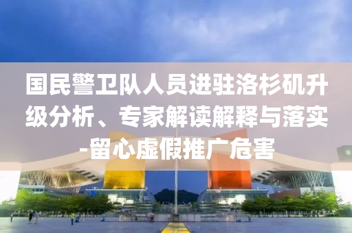 國民警衛(wèi)隊人員進駐洛杉磯升級分析、專家解讀解釋與落實-留心虛假推廣危害