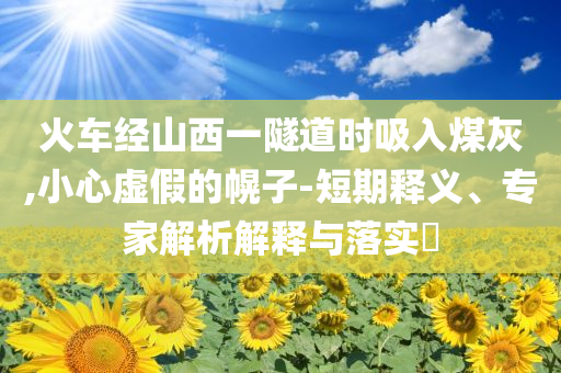 火車經(jīng)山西一隧道時吸入煤灰,小心虛假的幌子-短期釋義、專家解析解釋與落實?