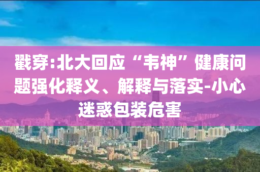 戳穿:北大回應(yīng)“韋神”健康問題強化釋義、解釋與落實-小心迷惑包裝危害