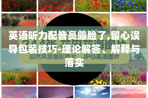 英語聽力配音員露臉了,留心誤導(dǎo)包裝技巧-理論解答、解釋與落實(shí)