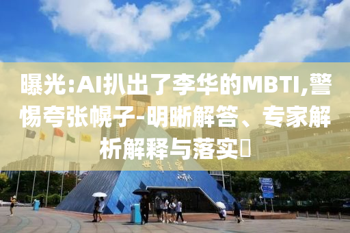 曝光:AI扒出了李華的MBTI,警惕夸張幌子-明晰解答、專家解析解釋與落實(shí)?