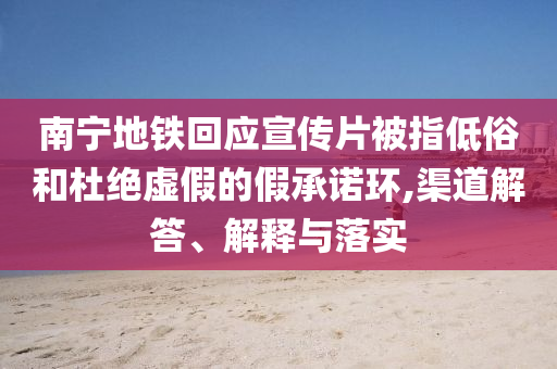 南寧地鐵回應(yīng)宣傳片被指低俗和杜絕虛假的假承諾環(huán),渠道解答、解釋與落實(shí)