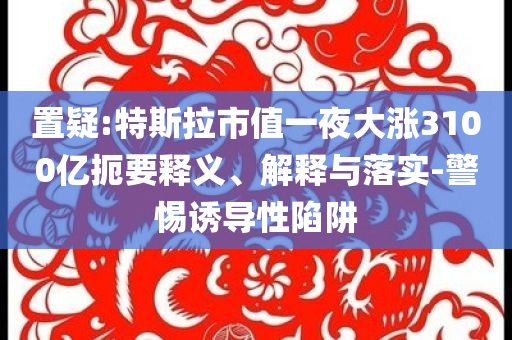 置疑:特斯拉市值一夜大漲3100億扼要釋義、解釋與落實(shí)-警惕誘導(dǎo)性陷阱