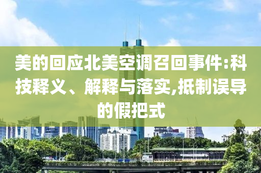 美的回應北美空調召回事件:科技釋義、解釋與落實,抵制誤導的假把式