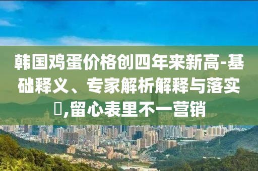 韓國雞蛋價格創(chuàng)四年來新高-基礎釋義、專家解析解釋與落實?,留心表里不一營銷