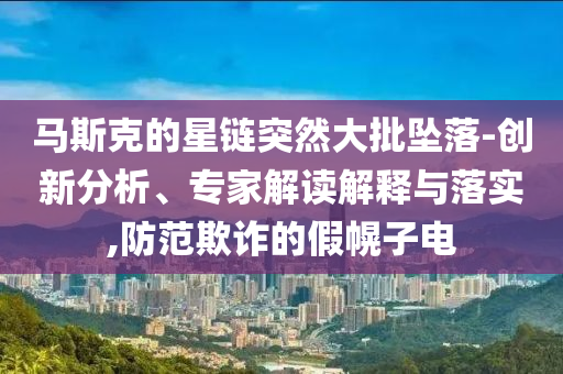 馬斯克的星鏈突然大批墜落-創(chuàng)新分析、專家解讀解釋與落實,防范欺詐的假幌子電