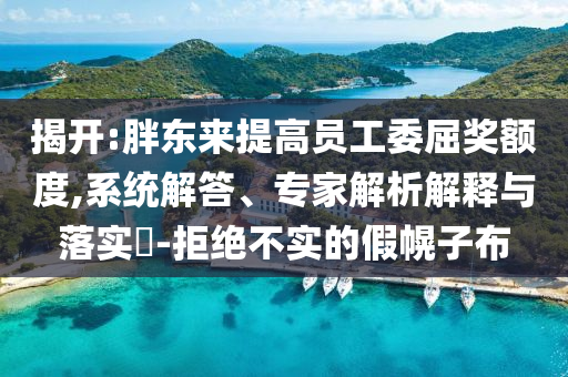 揭開:胖東來提高員工委屈獎額度,系統(tǒng)解答、專家解析解釋與落實?-拒絕不實的假幌子布